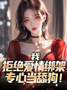 我，拒绝爱情绑架，专心当舔狗！小说的最新章节在哪里更新？免费追踪阅读