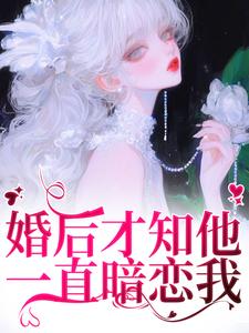 在线免费阅读婚后才知他一直暗恋我完整小说