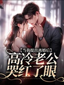 完结版《当我提出离婚后，高冷老公哭红了眼》在线免费阅读