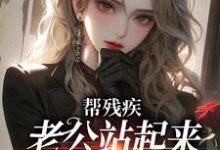 帮残疾老公站起来后，他找了白月光小说最新更新在哪里？免费在线看-个性文学