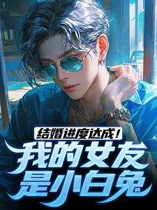 结婚进度达成！我的女友是小白兔这本小说完结了吗？免费查看最新章节