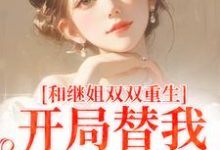 《和继姐双双重生，开局替我做新娘》全集免费在线阅读（南青青南红红）-个性文学