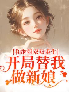 《和继姐双双重生，开局替我做新娘》全集免费在线阅读（南青青南红红）