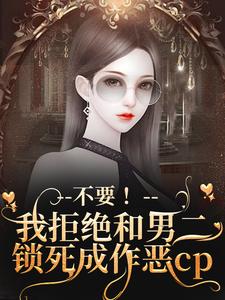 季星回顾羡小说《不要！我拒绝和男二锁死成作恶cp》在线阅读