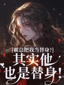 已完结小说《霸总把我当替身？其实他也是替身！》在线章节阅读