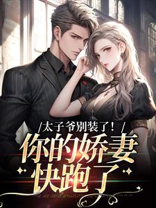 完结版《太子爷别装了！你的娇妻快跑了》章节目录在线阅读