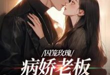 小说《囚笼玫瑰：病娇老板是个偏执狂》章节免费阅读-个性文学