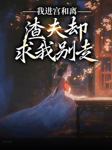 我进宫和离，渣夫却求我别走小说完结了吗？在哪里可以免费读到？