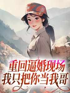 重回逼婚现场，我只把你当我哥小说全文哪里可以免费看？