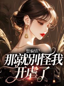 小说《想骗情？那就别怪我开虐了》章节阅读