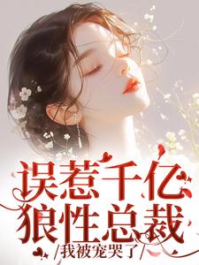 误惹千亿狼性总裁，我被宠哭了小说免费资源，误惹千亿狼性总裁，我被宠哭了在线阅读