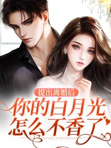 已完结小说《提出离婚后，你的白月光怎么不香了》章节免费阅读