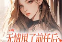 无情甩了前任后，我被逼去求他办事最新章节，无情甩了前任后，我被逼去求他办事在线阅读-个性文学