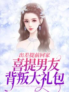 已完结小说《出差提前回家，喜提男友背叛大礼包》最新章节